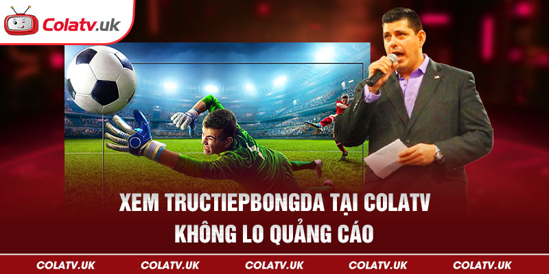 Xem trực tiếp bóng đá tại Colatv không lo quảng cáo
